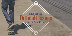 Read more about the article Discussing Difficult Issues with Our Kids